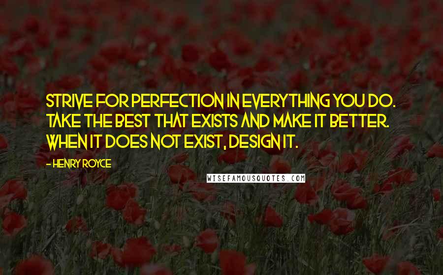 Henry Royce Quotes: Strive for perfection in everything you do. Take the best that exists and make it better. When it does not exist, design it.