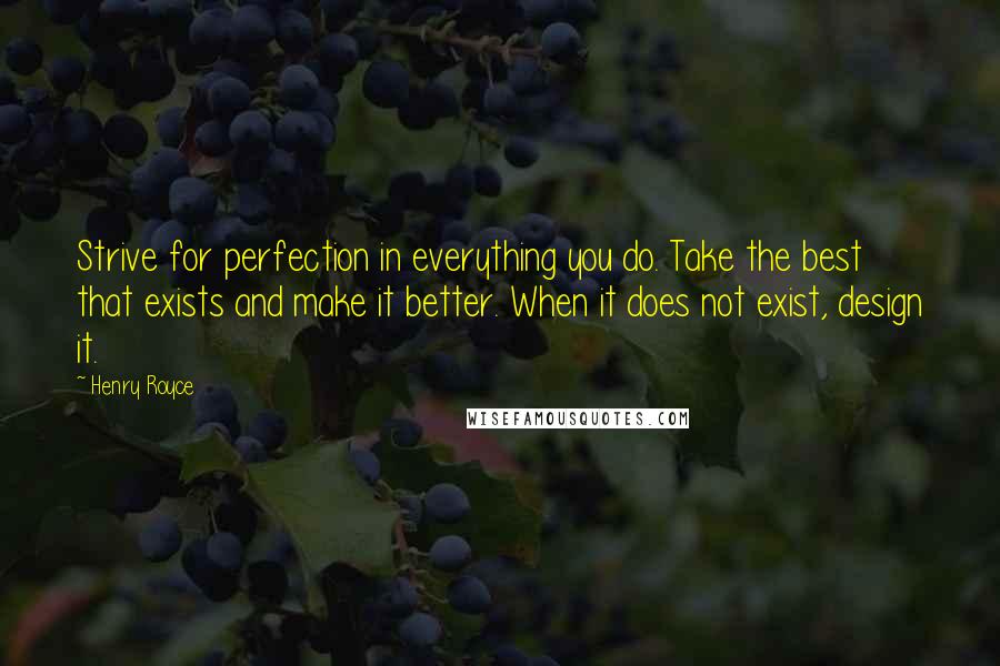 Henry Royce Quotes: Strive for perfection in everything you do. Take the best that exists and make it better. When it does not exist, design it.