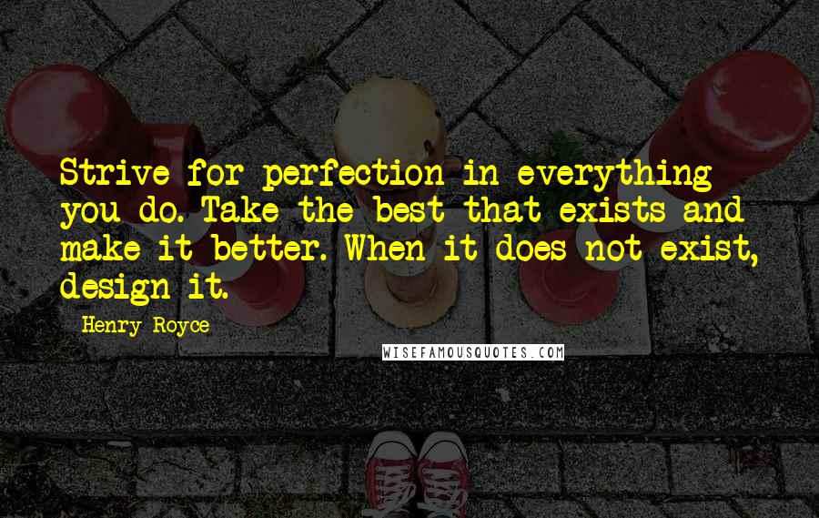 Henry Royce Quotes: Strive for perfection in everything you do. Take the best that exists and make it better. When it does not exist, design it.