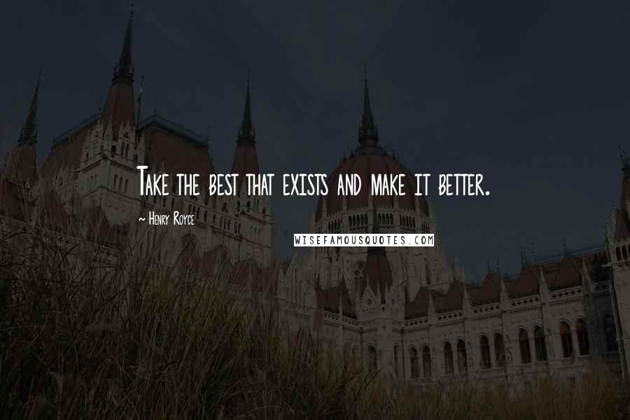 Henry Royce Quotes: Take the best that exists and make it better.