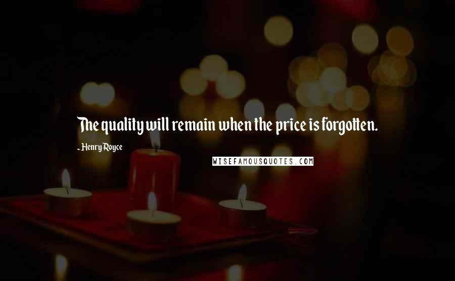 Henry Royce Quotes: The quality will remain when the price is forgotten.