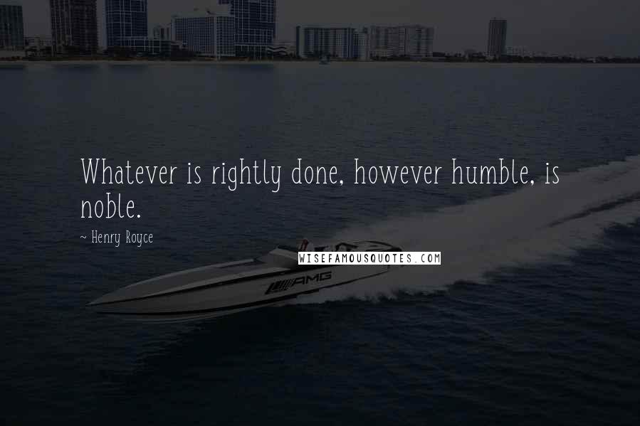 Henry Royce Quotes: Whatever is rightly done, however humble, is noble.