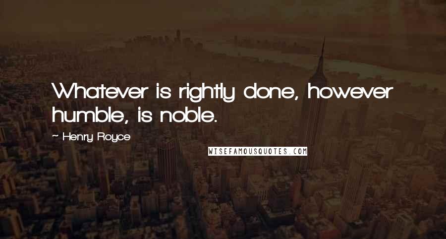 Henry Royce Quotes: Whatever is rightly done, however humble, is noble.