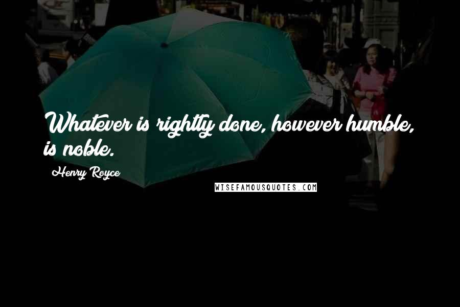 Henry Royce Quotes: Whatever is rightly done, however humble, is noble.