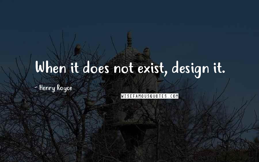 Henry Royce Quotes: When it does not exist, design it.