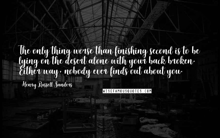 Henry Russell Sanders Quotes: The only thing worse than finishing second is to be lying on the desert alone with your back broken. Either way, nobody ever finds out about you.