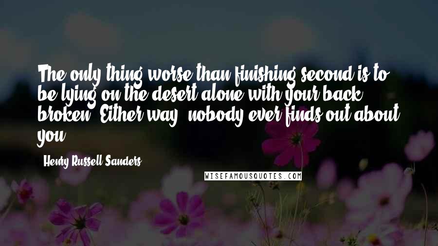 Henry Russell Sanders Quotes: The only thing worse than finishing second is to be lying on the desert alone with your back broken. Either way, nobody ever finds out about you.