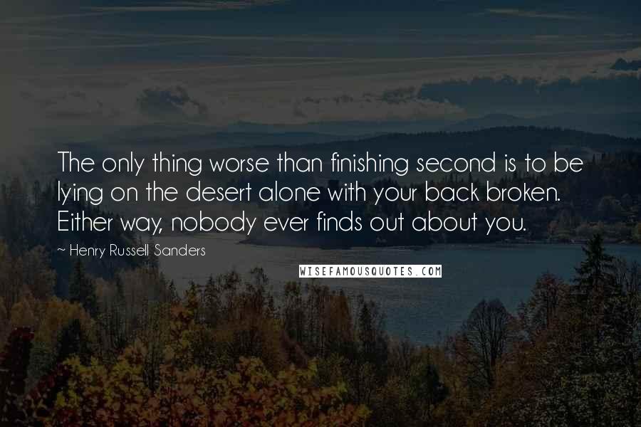 Henry Russell Sanders Quotes: The only thing worse than finishing second is to be lying on the desert alone with your back broken. Either way, nobody ever finds out about you.