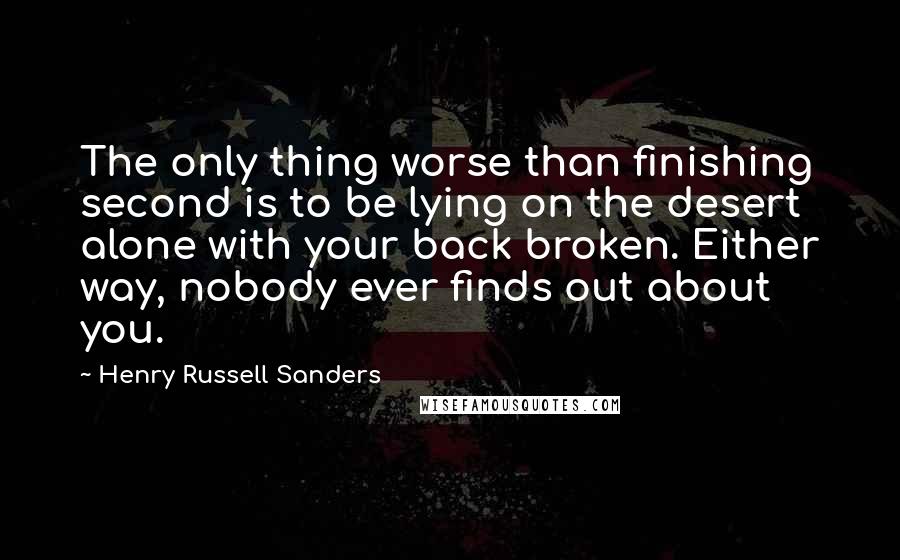Henry Russell Sanders Quotes: The only thing worse than finishing second is to be lying on the desert alone with your back broken. Either way, nobody ever finds out about you.