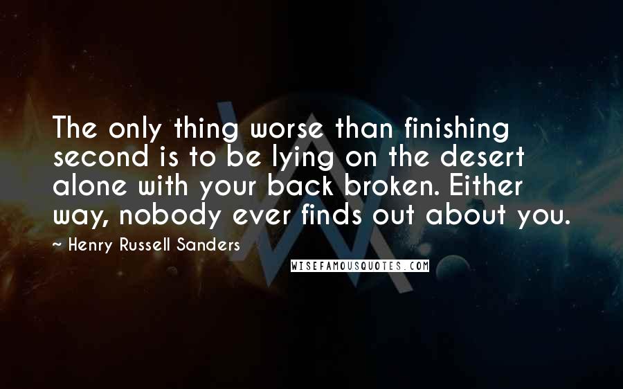 Henry Russell Sanders Quotes: The only thing worse than finishing second is to be lying on the desert alone with your back broken. Either way, nobody ever finds out about you.