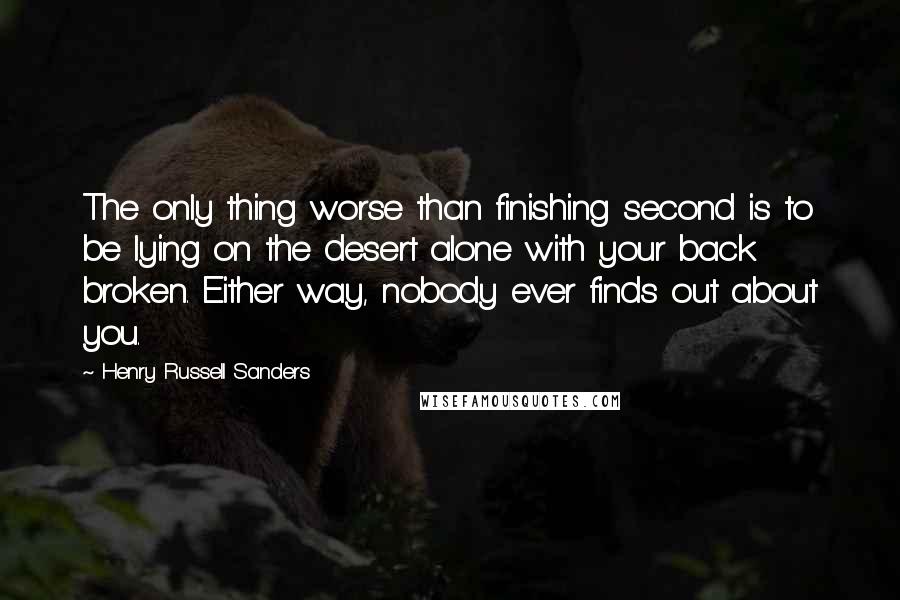 Henry Russell Sanders Quotes: The only thing worse than finishing second is to be lying on the desert alone with your back broken. Either way, nobody ever finds out about you.