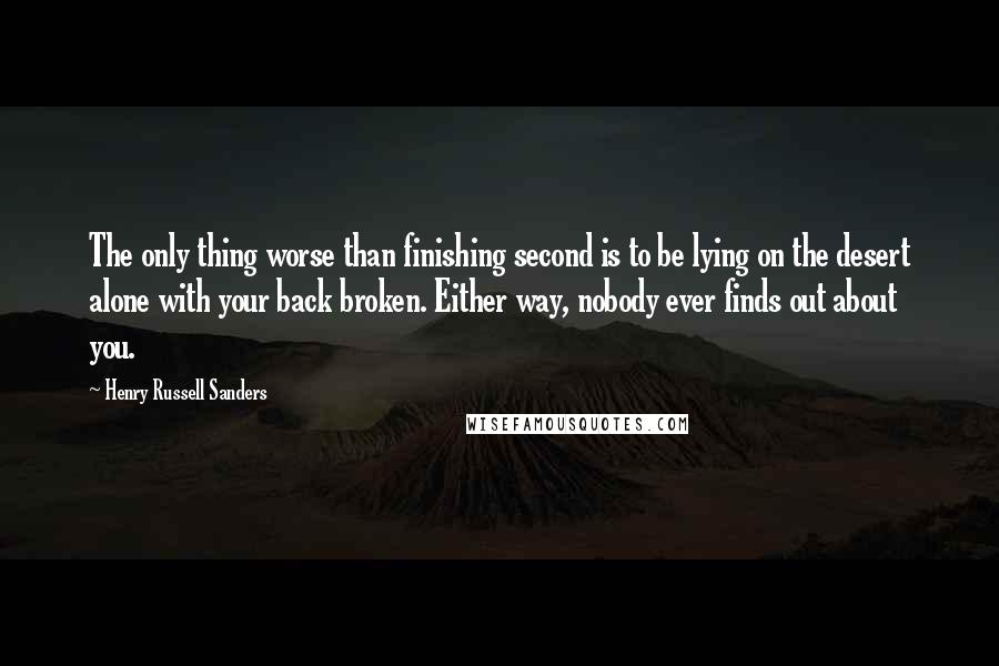 Henry Russell Sanders Quotes: The only thing worse than finishing second is to be lying on the desert alone with your back broken. Either way, nobody ever finds out about you.