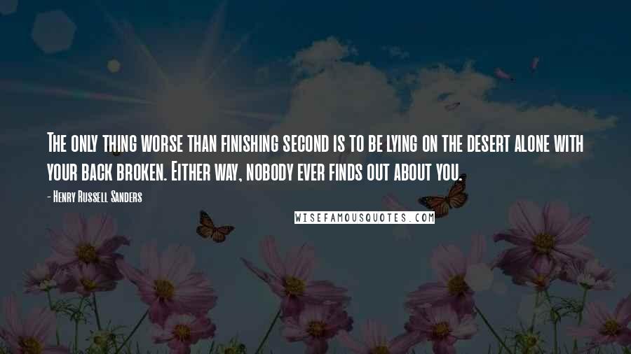 Henry Russell Sanders Quotes: The only thing worse than finishing second is to be lying on the desert alone with your back broken. Either way, nobody ever finds out about you.