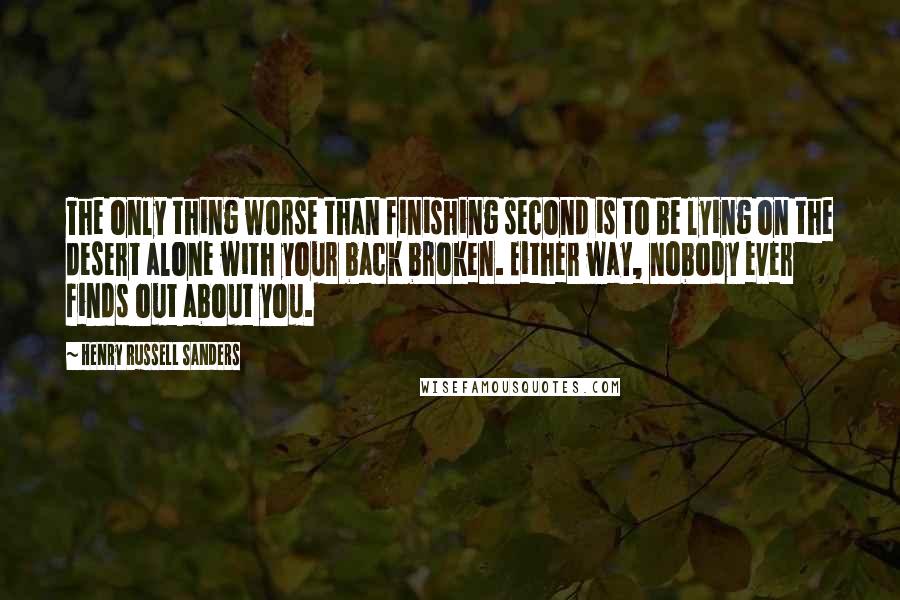 Henry Russell Sanders Quotes: The only thing worse than finishing second is to be lying on the desert alone with your back broken. Either way, nobody ever finds out about you.