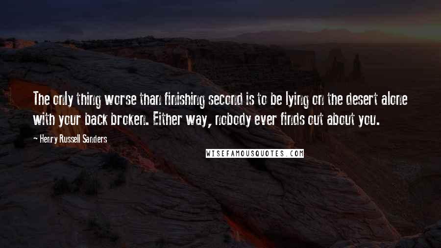 Henry Russell Sanders Quotes: The only thing worse than finishing second is to be lying on the desert alone with your back broken. Either way, nobody ever finds out about you.