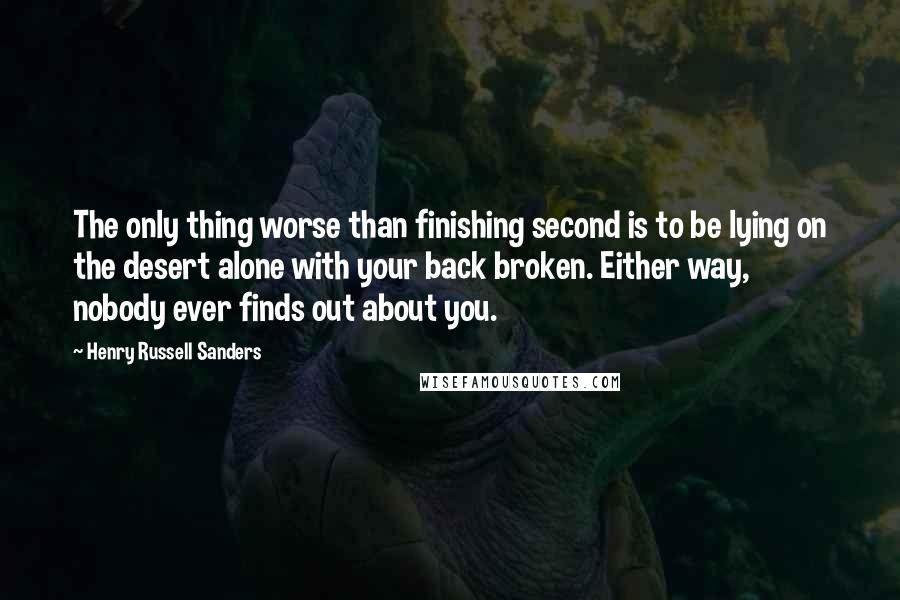 Henry Russell Sanders Quotes: The only thing worse than finishing second is to be lying on the desert alone with your back broken. Either way, nobody ever finds out about you.