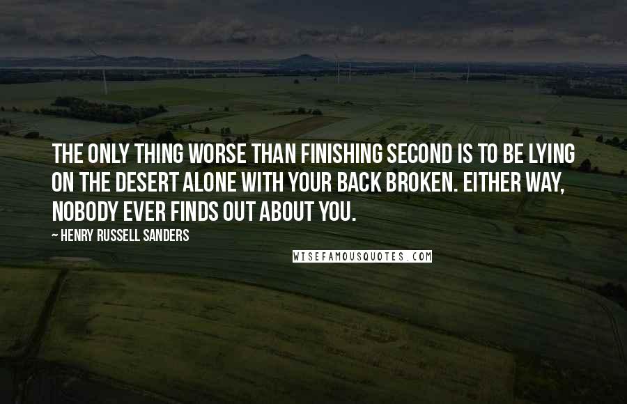 Henry Russell Sanders Quotes: The only thing worse than finishing second is to be lying on the desert alone with your back broken. Either way, nobody ever finds out about you.