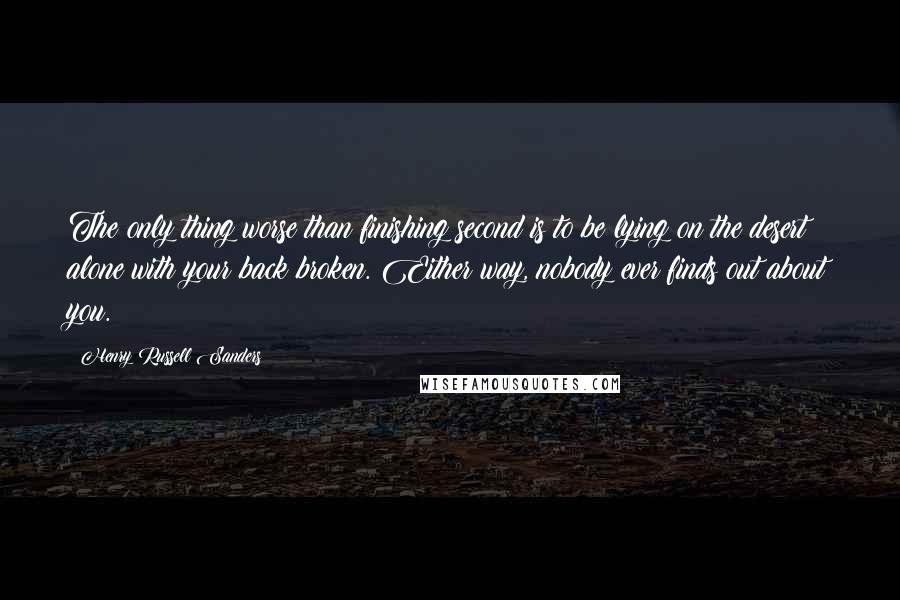 Henry Russell Sanders Quotes: The only thing worse than finishing second is to be lying on the desert alone with your back broken. Either way, nobody ever finds out about you.