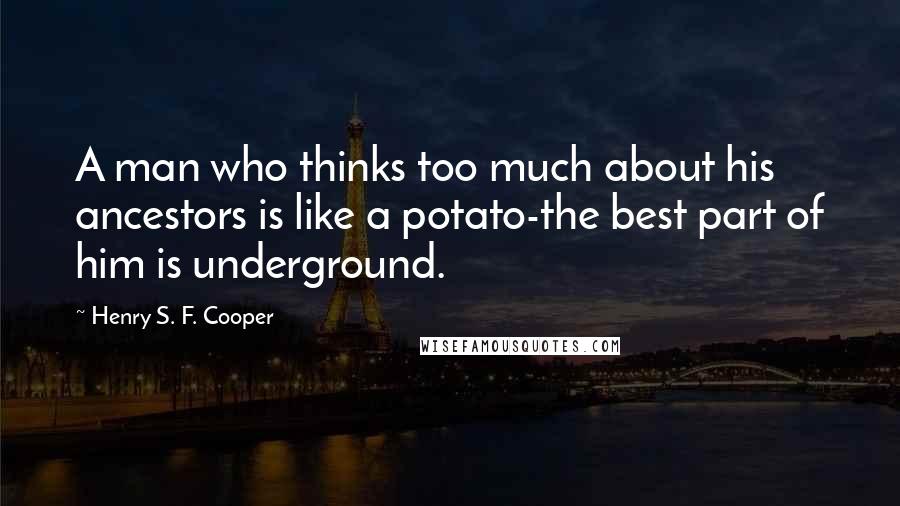 Henry S. F. Cooper Quotes: A man who thinks too much about his ancestors is like a potato-the best part of him is underground.