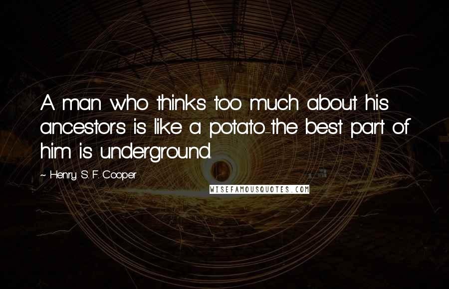 Henry S. F. Cooper Quotes: A man who thinks too much about his ancestors is like a potato-the best part of him is underground.