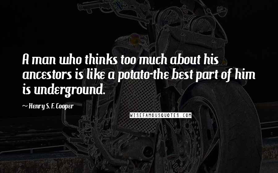 Henry S. F. Cooper Quotes: A man who thinks too much about his ancestors is like a potato-the best part of him is underground.