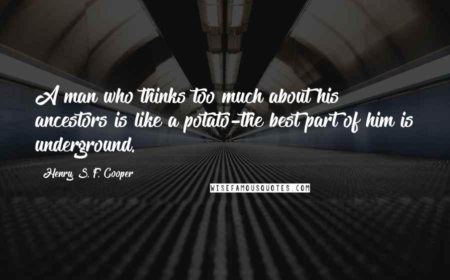 Henry S. F. Cooper Quotes: A man who thinks too much about his ancestors is like a potato-the best part of him is underground.