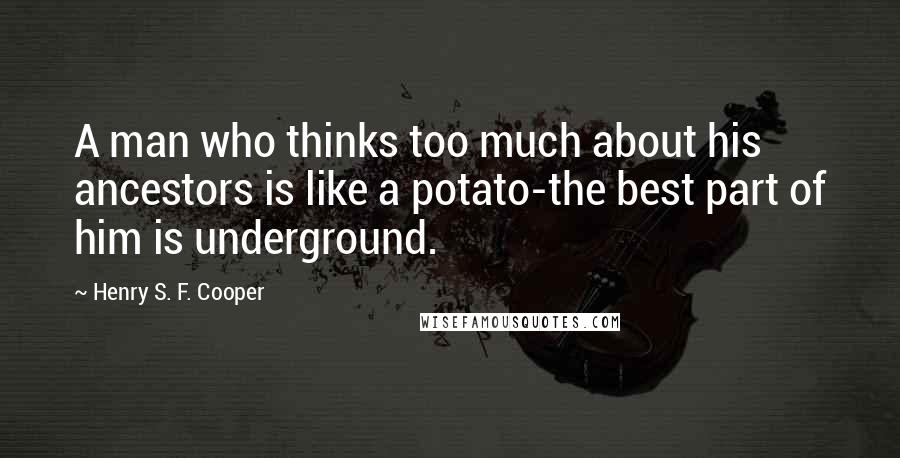 Henry S. F. Cooper Quotes: A man who thinks too much about his ancestors is like a potato-the best part of him is underground.