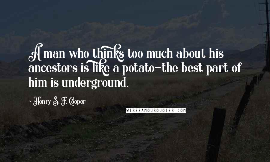 Henry S. F. Cooper Quotes: A man who thinks too much about his ancestors is like a potato-the best part of him is underground.