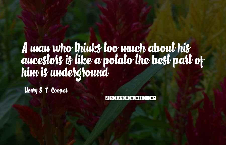 Henry S. F. Cooper Quotes: A man who thinks too much about his ancestors is like a potato-the best part of him is underground.