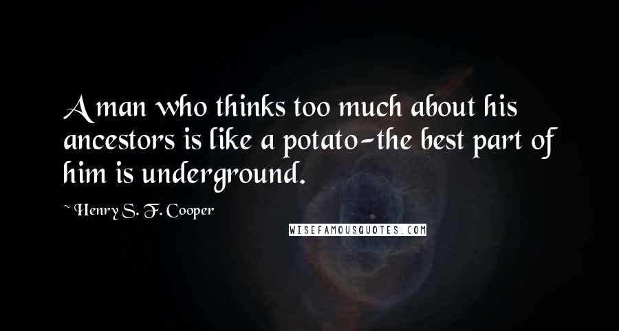 Henry S. F. Cooper Quotes: A man who thinks too much about his ancestors is like a potato-the best part of him is underground.