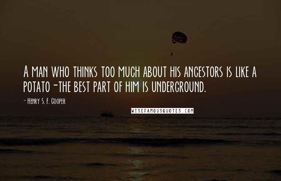 Henry S. F. Cooper Quotes: A man who thinks too much about his ancestors is like a potato-the best part of him is underground.