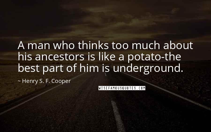Henry S. F. Cooper Quotes: A man who thinks too much about his ancestors is like a potato-the best part of him is underground.