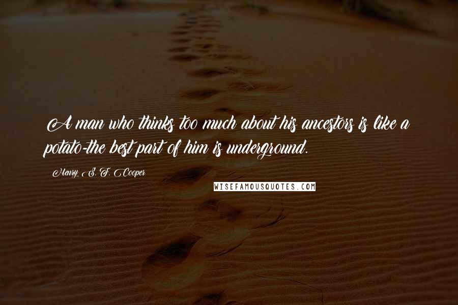 Henry S. F. Cooper Quotes: A man who thinks too much about his ancestors is like a potato-the best part of him is underground.