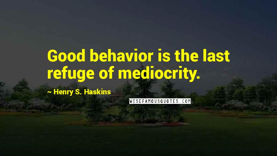 Henry S. Haskins Quotes: Good behavior is the last refuge of mediocrity.
