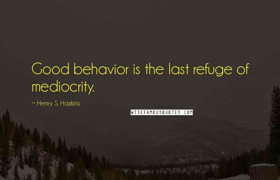 Henry S. Haskins Quotes: Good behavior is the last refuge of mediocrity.