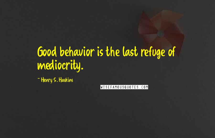 Henry S. Haskins Quotes: Good behavior is the last refuge of mediocrity.