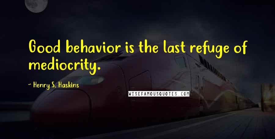 Henry S. Haskins Quotes: Good behavior is the last refuge of mediocrity.