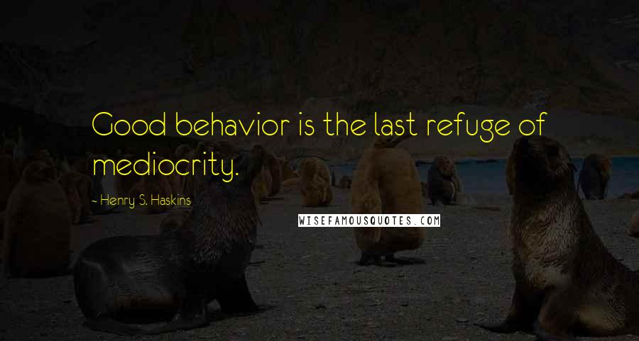 Henry S. Haskins Quotes: Good behavior is the last refuge of mediocrity.