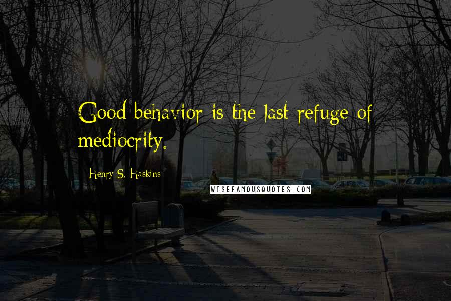 Henry S. Haskins Quotes: Good behavior is the last refuge of mediocrity.