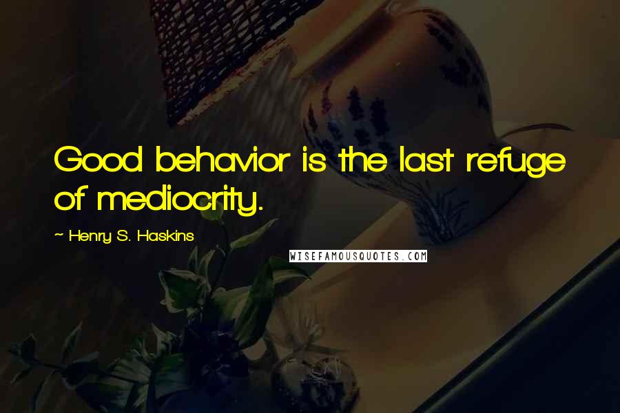 Henry S. Haskins Quotes: Good behavior is the last refuge of mediocrity.