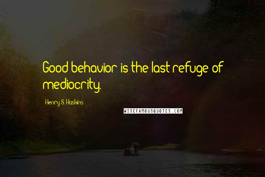 Henry S. Haskins Quotes: Good behavior is the last refuge of mediocrity.