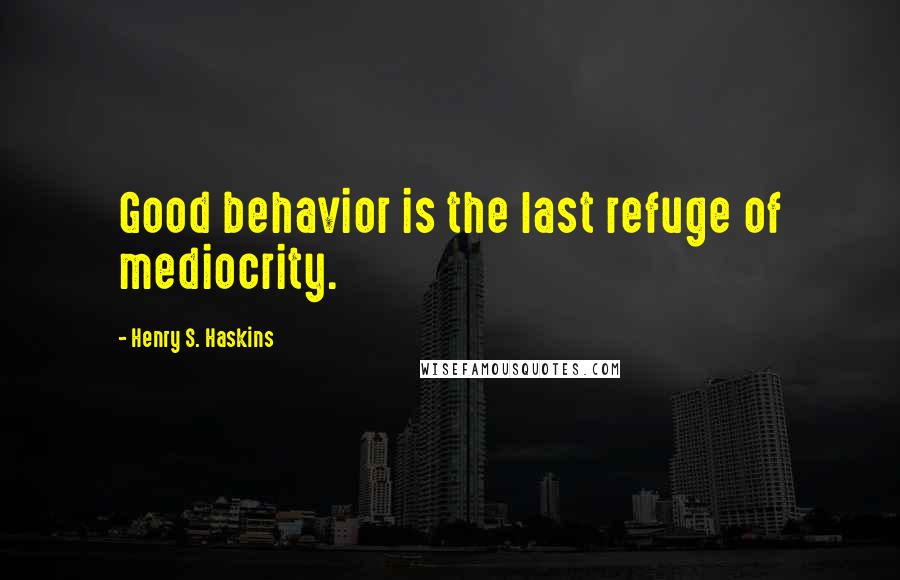 Henry S. Haskins Quotes: Good behavior is the last refuge of mediocrity.