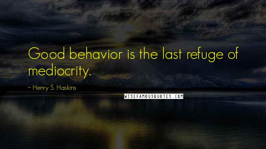 Henry S. Haskins Quotes: Good behavior is the last refuge of mediocrity.