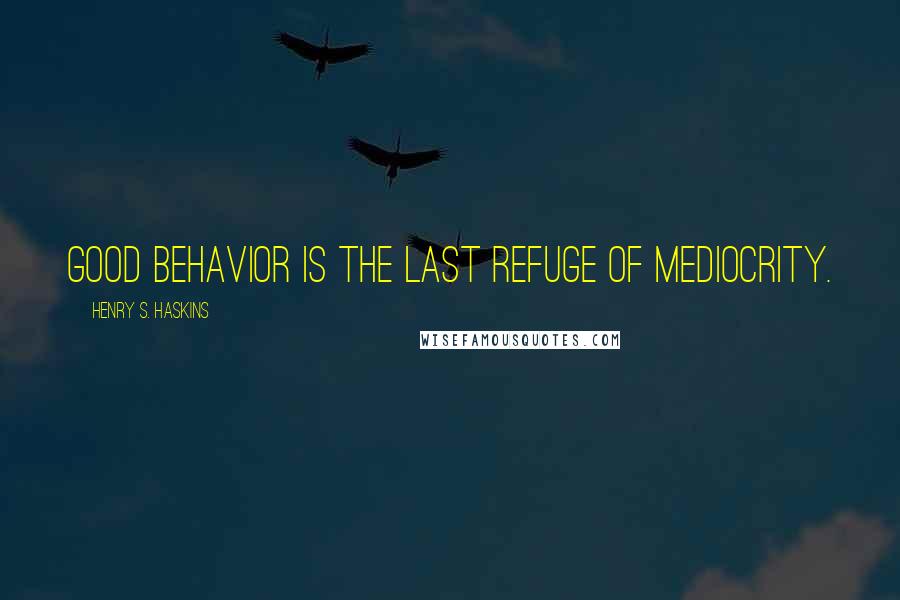 Henry S. Haskins Quotes: Good behavior is the last refuge of mediocrity.