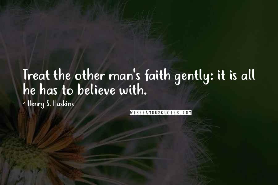 Henry S. Haskins Quotes: Treat the other man's faith gently: it is all he has to believe with.