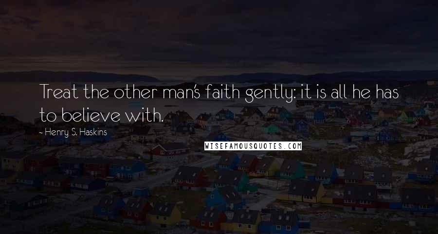 Henry S. Haskins Quotes: Treat the other man's faith gently: it is all he has to believe with.