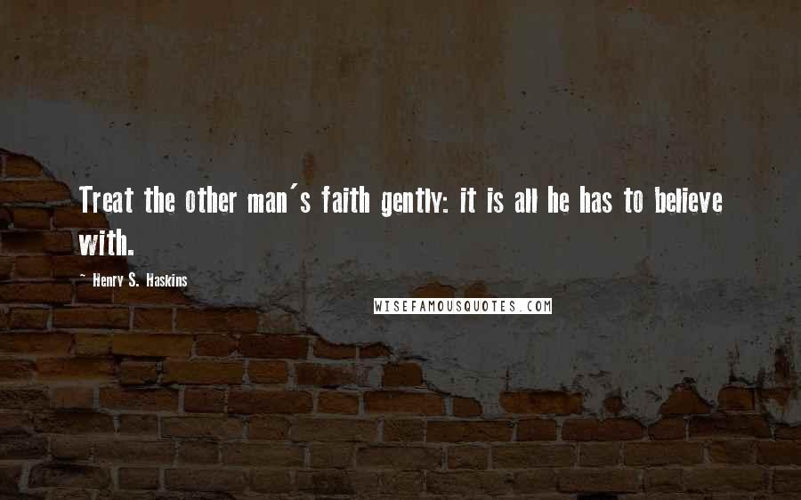 Henry S. Haskins Quotes: Treat the other man's faith gently: it is all he has to believe with.