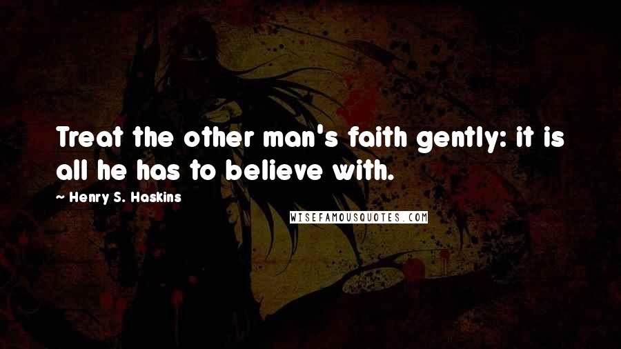 Henry S. Haskins Quotes: Treat the other man's faith gently: it is all he has to believe with.