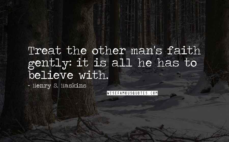 Henry S. Haskins Quotes: Treat the other man's faith gently: it is all he has to believe with.