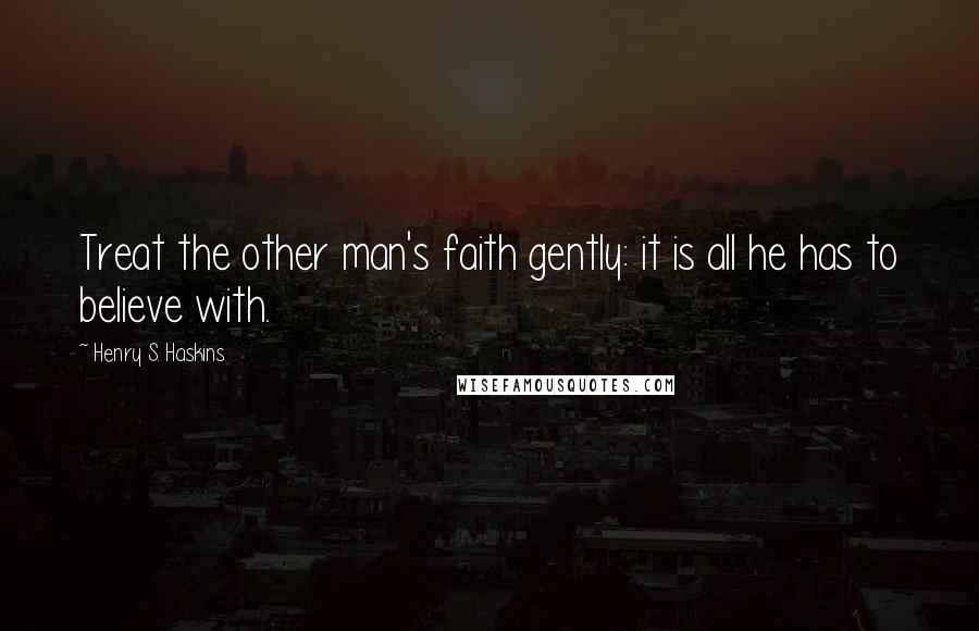 Henry S. Haskins Quotes: Treat the other man's faith gently: it is all he has to believe with.